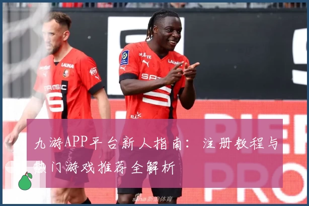 九游APP平台新人指南:注册教程与热门游戏推荐全解析