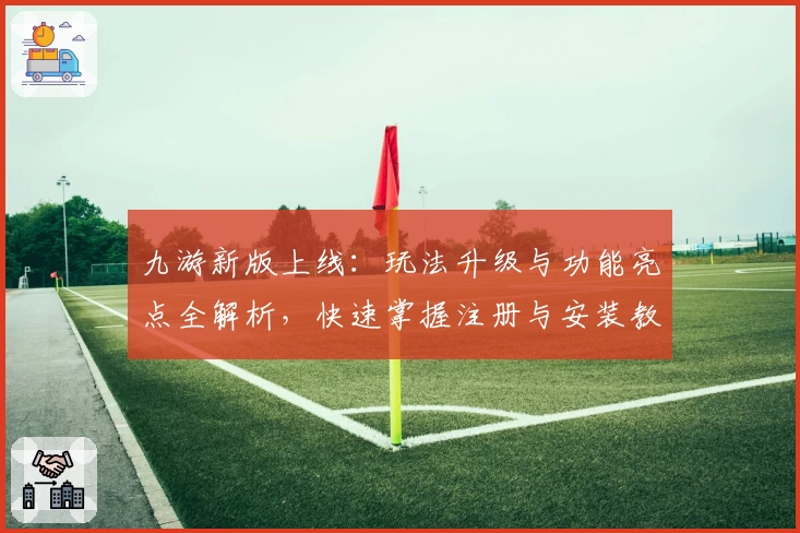 九游新版上线：玩法升级与功能亮点全解析，快速掌握注册与安装教程