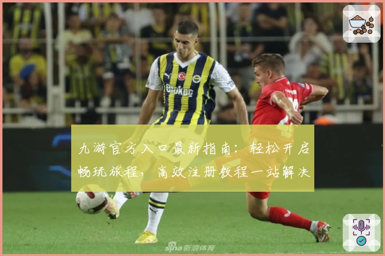九游官方入口最新指南：轻松开启畅玩旅程，高效注册教程一站解决