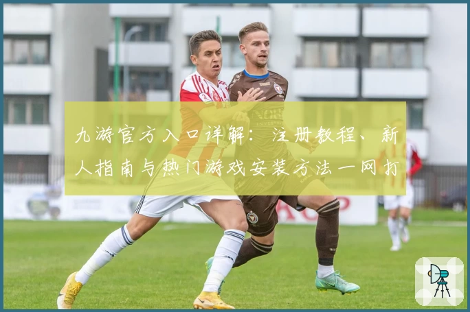 九游官方入口详解：注册教程、新人指南与热门游戏安装方法一网打尽