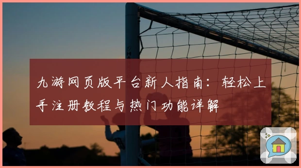 九游网页版平台新人指南：轻松上手注册教程与热门功能详解