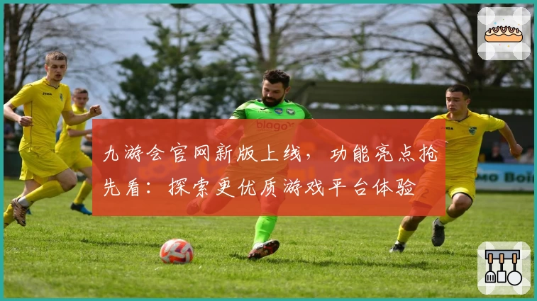 九游会官网新版上线,功能亮点抢先看:探索更优质游戏平台体验