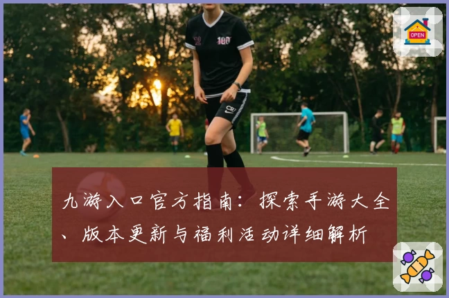 九游入口官方指南：探索手游大全、版本更新与福利活动详细解析