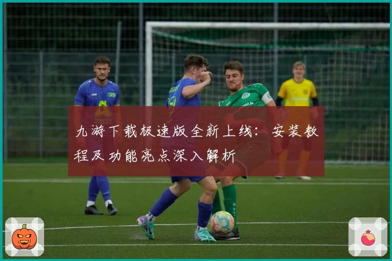 九游下载极速版全新上线：安装教程及功能亮点深入解析