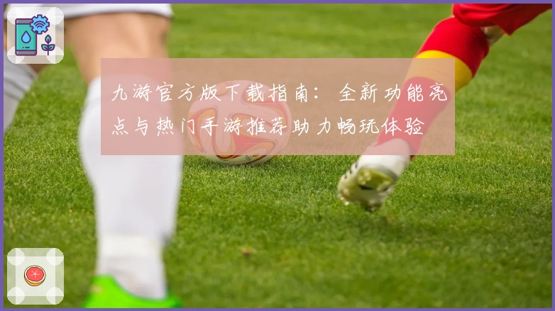 九游官方版下载指南：全新功能亮点与热门手游推荐助力畅玩体验