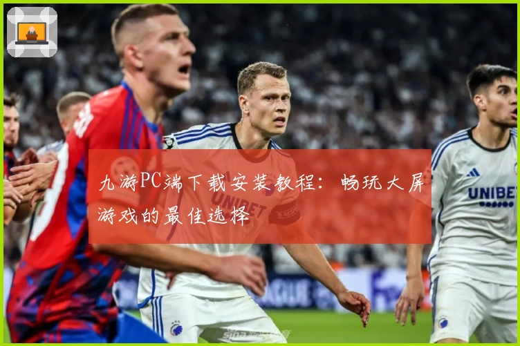 九游PC端下载安装教程：畅玩大屏游戏的最佳选择