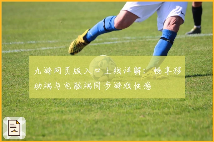 九游网页版入口上线详解：畅享移动端与电脑端同步游戏快感