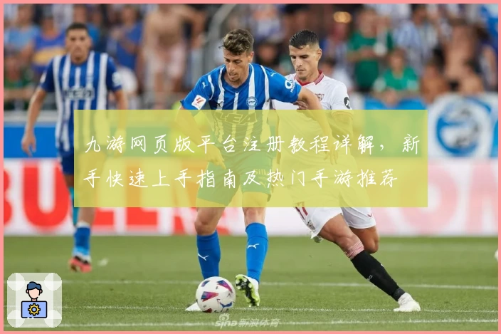 九游网页版平台注册教程详解，新手快速上手指南及热门手游推荐