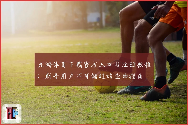 九游体育下载官方入口与注册教程：新手用户不可错过的全面指南