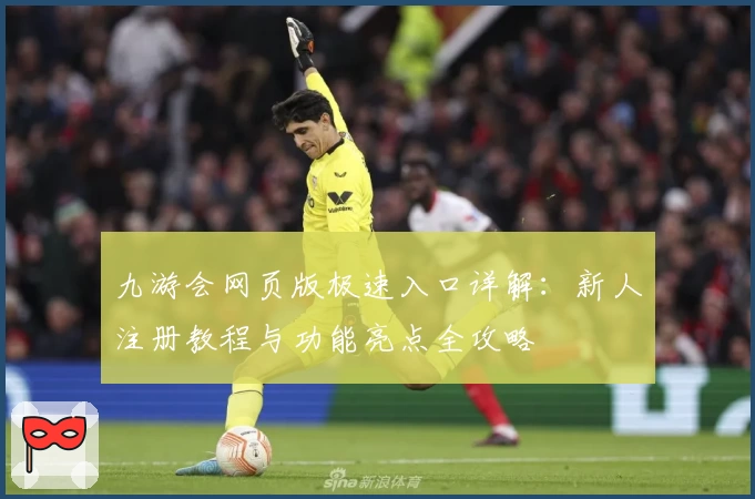 九游会网页版极速入口详解：新人注册教程与功能亮点全攻略
