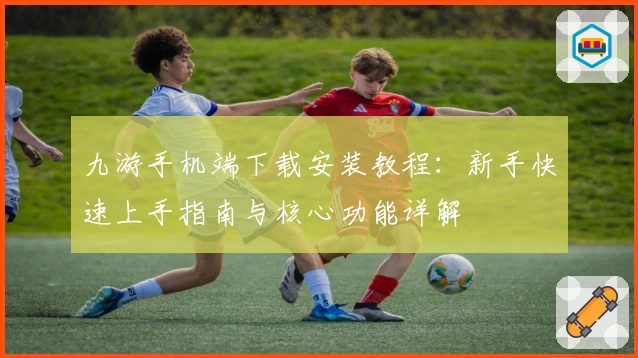 九游手机端下载安装教程：新手快速上手指南与核心功能详解