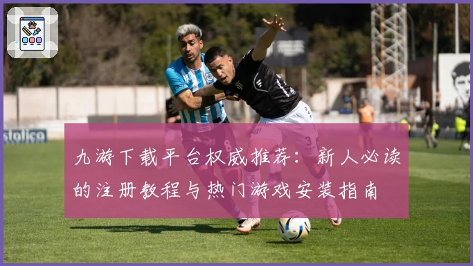 九游下载平台权威推荐：新人必读的注册教程与热门游戏安装指南