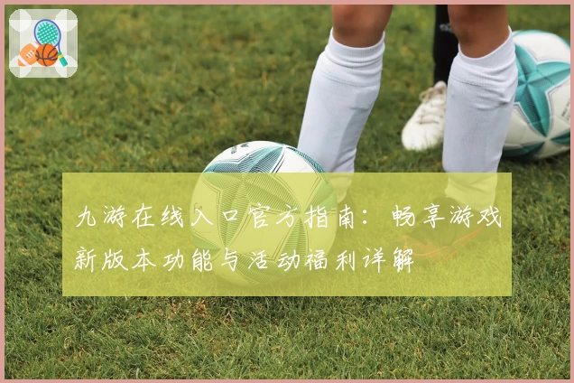 九游在线入口官方指南：畅享游戏新版本功能与活动福利详解