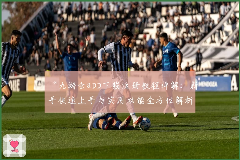 “九游会app下载注册教程详解：新手快速上手与实用功能全方位解析”