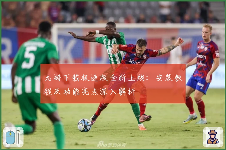 九游下载极速版全新上线：安装教程及功能亮点深入解析