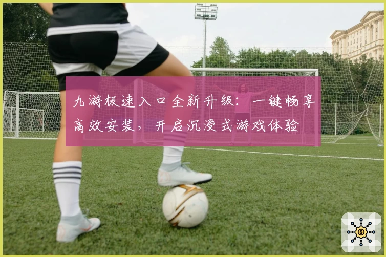 九游极速入口全新升级：一键畅享高效安装，开启沉浸式游戏体验