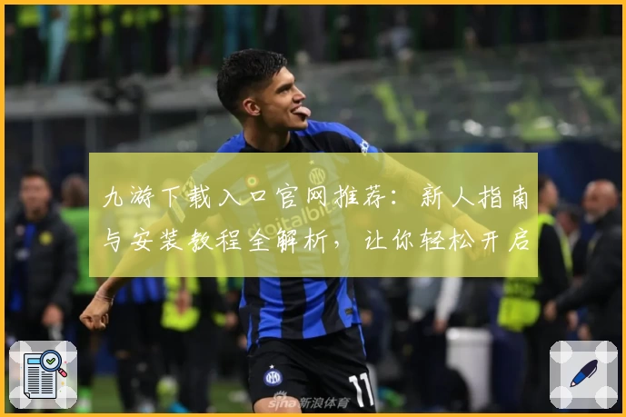 九游下载入口官网推荐：新人指南与安装教程全解析，让你轻松开启游戏之旅