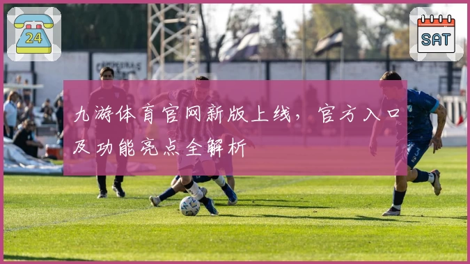九游体育官网新版上线，官方入口及功能亮点全解析