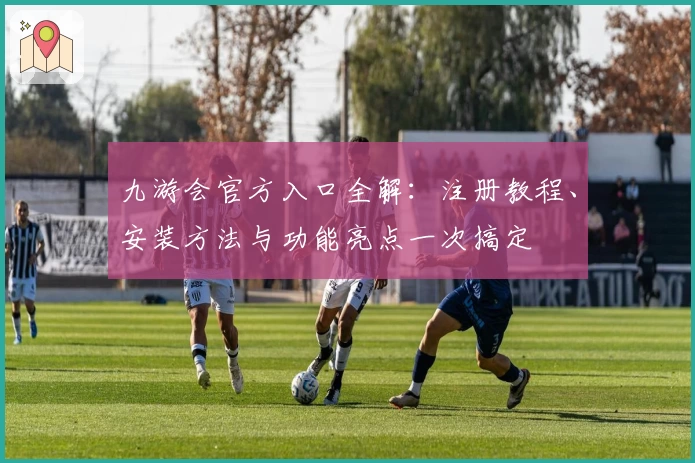 九游会官方入口全解：注册教程、安装方法与功能亮点一次搞定