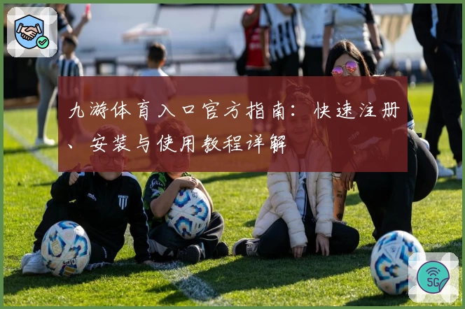 九游体育入口官方指南：快速注册、安装与使用教程详解