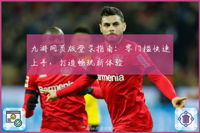 九游网页版登录指南：零门槛快速上手，打造畅玩新体验