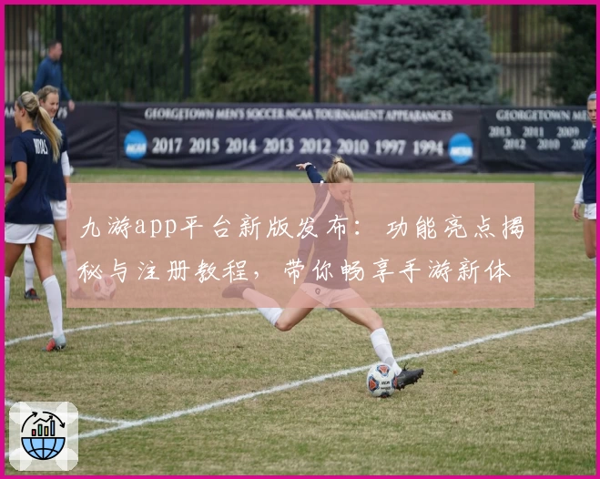 九游app平台新版发布：功能亮点揭秘与注册教程，带你畅享手游新体验