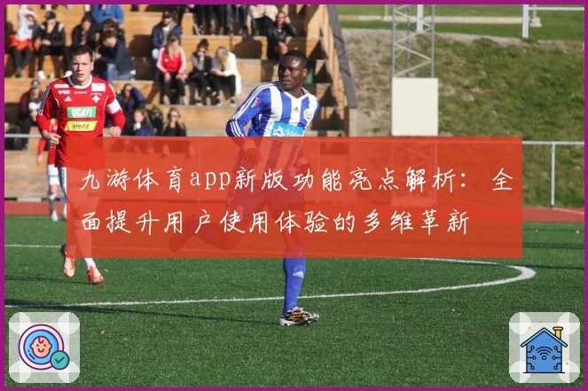 九游体育app新版功能亮点解析：全面提升用户使用体验的多维革新
