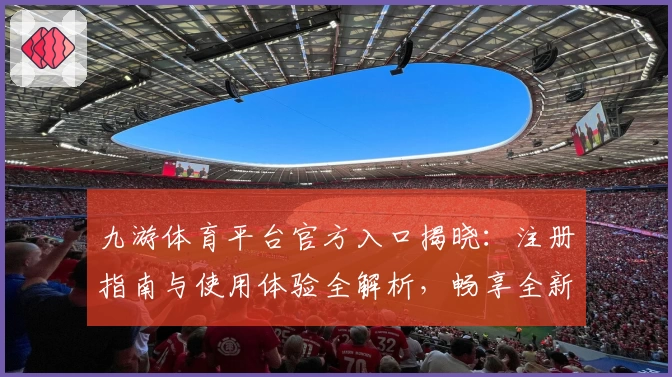 九游体育平台官方入口揭晓：注册指南与使用体验全解析，畅享全新功能亮点
