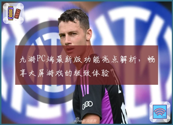 九游PC端最新版功能亮点解析，畅享大屏游戏的极致体验