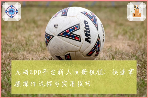 九游app平台新人注册教程:快速掌握操作流程与实用技巧