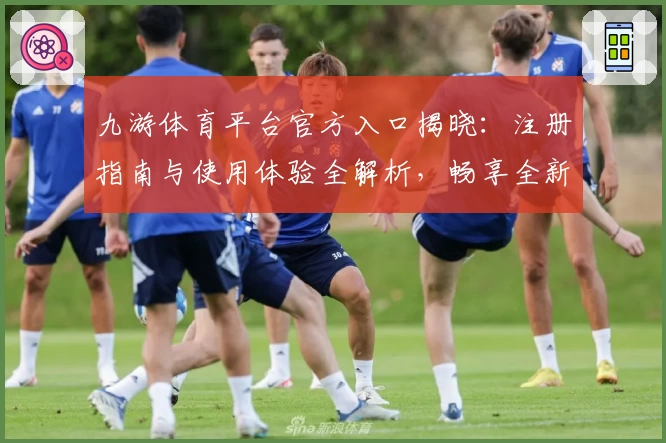 九游体育平台官方入口揭晓：注册指南与使用体验全解析，畅享全新功能亮点