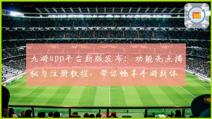 九游app平台新版发布：功能亮点揭秘与注册教程，带你畅享手游新体验
