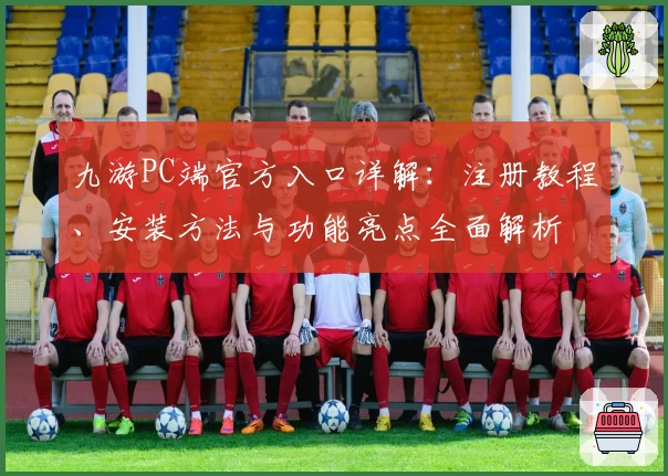九游PC端官方入口详解：注册教程、安装方法与功能亮点全面解析