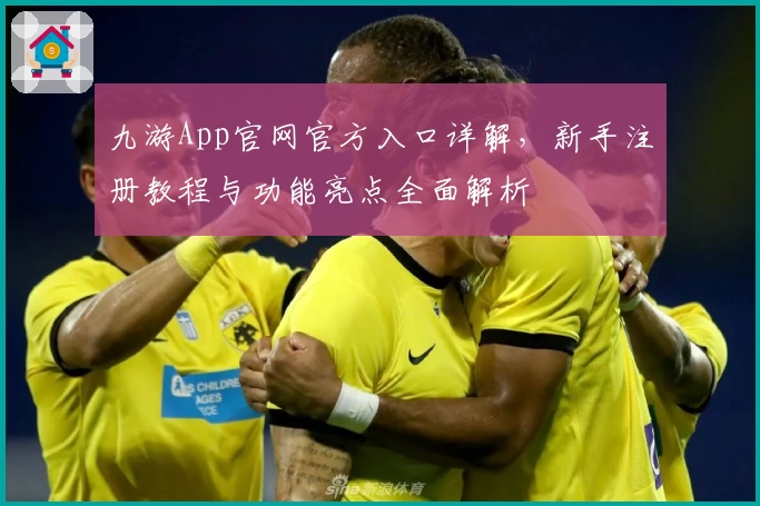 九游App官网官方入口详解，新手注册教程与功能亮点全面解析
