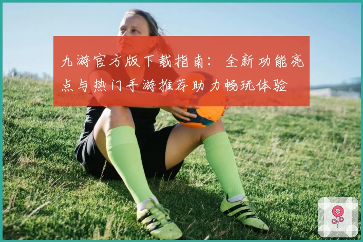 九游官方版下载指南：全新功能亮点与热门手游推荐助力畅玩体验