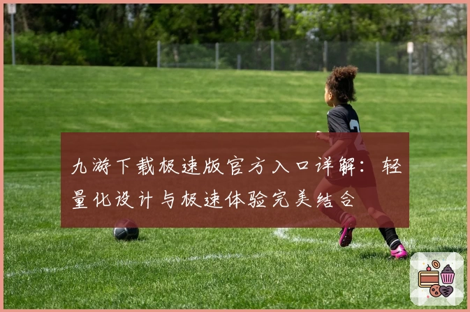 九游下载极速版官方入口详解：轻量化设计与极速体验完美结合