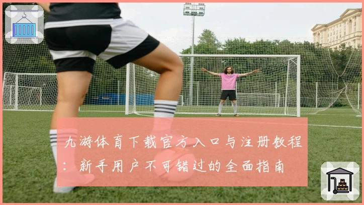 九游体育下载官方入口与注册教程：新手用户不可错过的全面指南
