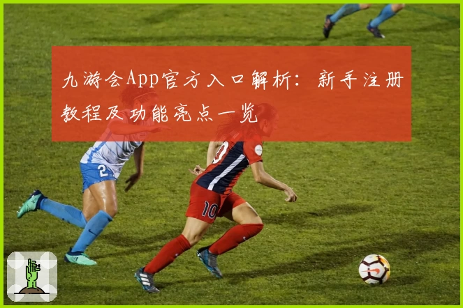 九游会App官方入口解析：新手注册教程及功能亮点一览