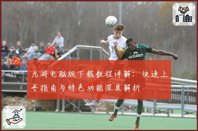 九游电脑版下载教程详解：快速上手指南与特色功能深度解析