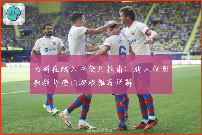 九游在线入口使用指南：新人注册教程与热门游戏推荐详解