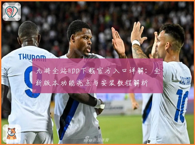 九游全站app下载官方入口详解：全新版本功能亮点与安装教程解析