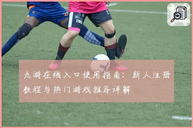 九游在线入口使用指南：新人注册教程与热门游戏推荐详解