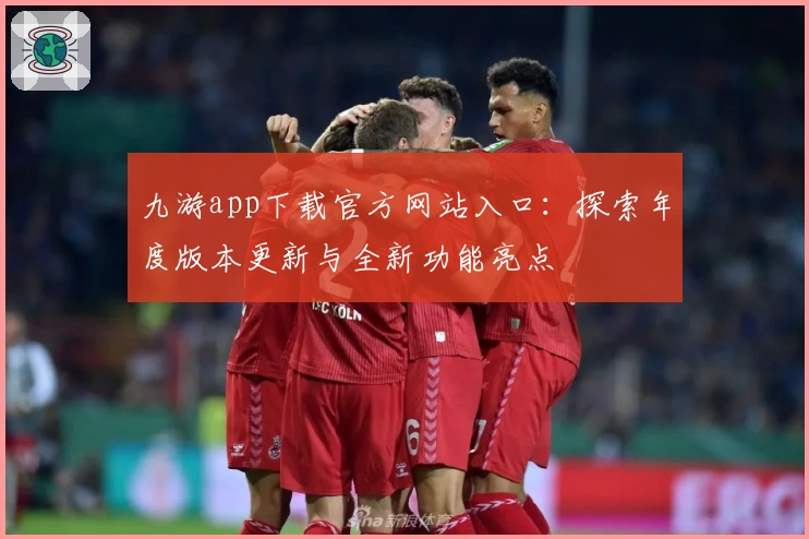 九游app下载官方网站入口：探索年度版本更新与全新功能亮点