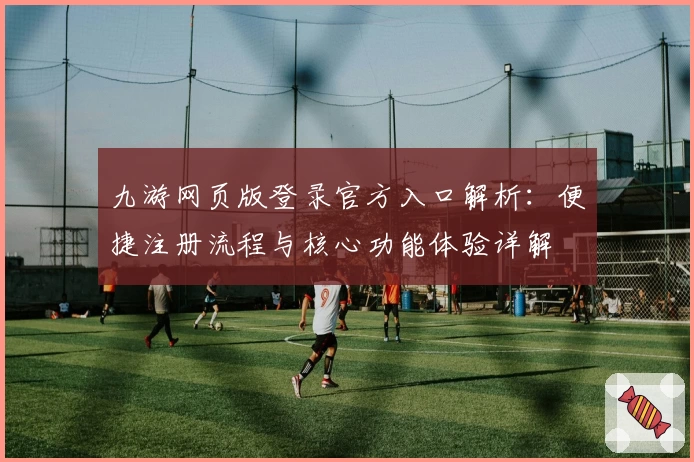 九游网页版登录官方入口解析：便捷注册流程与核心功能体验详解