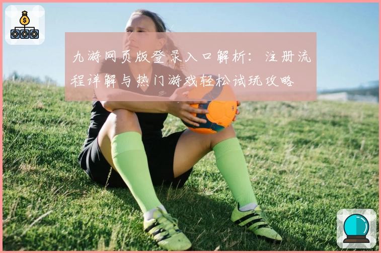 九游网页版登录入口解析：注册流程详解与热门游戏轻松试玩攻略
