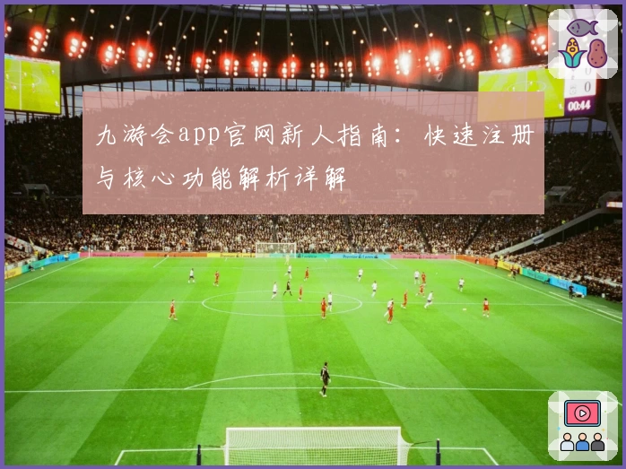 九游会app官网新人指南：快速注册与核心功能解析详解