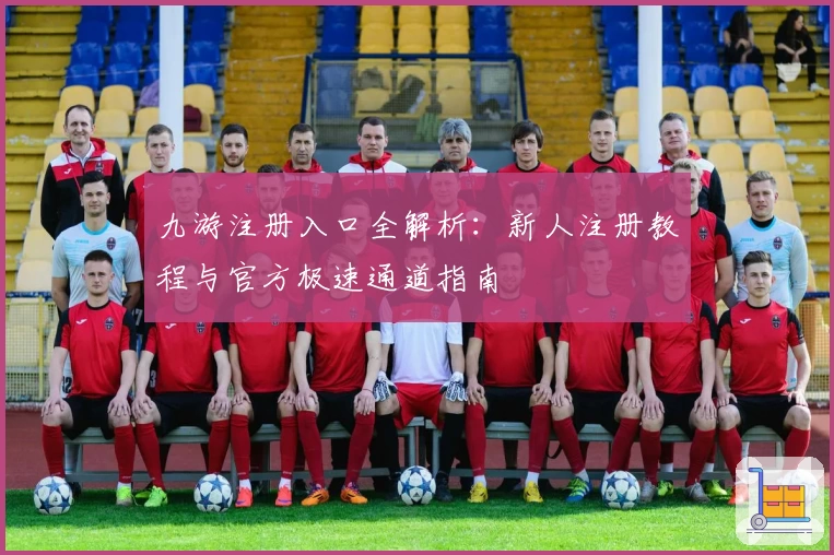九游注册入口全解析：新人注册教程与官方极速通道指南