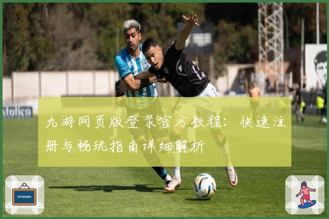 九游网页版登录官方教程：快速注册与畅玩指南详细解析