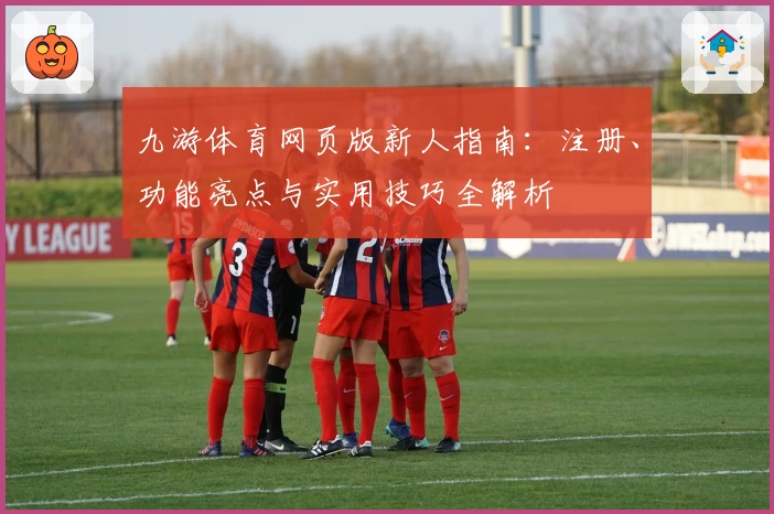 九游体育网页版新人指南：注册、功能亮点与实用技巧全解析