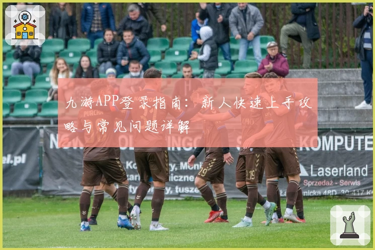 九游APP登录指南:新人快速上手攻略与常见问题详解